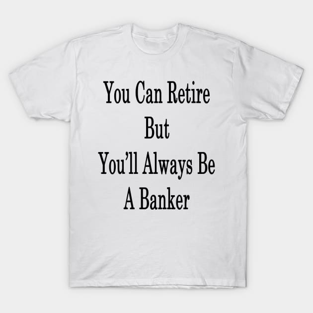 You Can Retire But You'll Always Be A Banker T-Shirt by supernova23